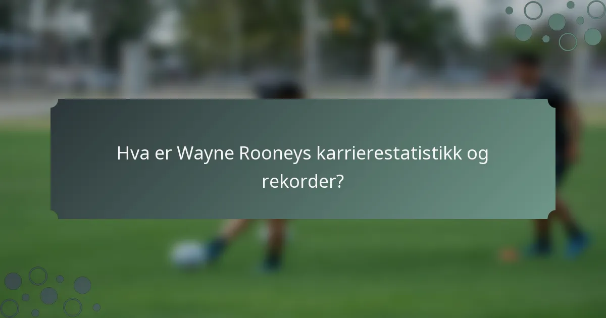 Hva er Wayne Rooneys karrierestatistikk og rekorder?