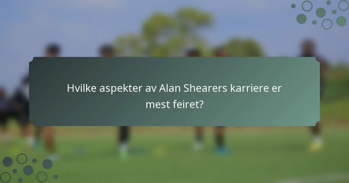 Hvilke aspekter av Alan Shearers karriere er mest feiret?