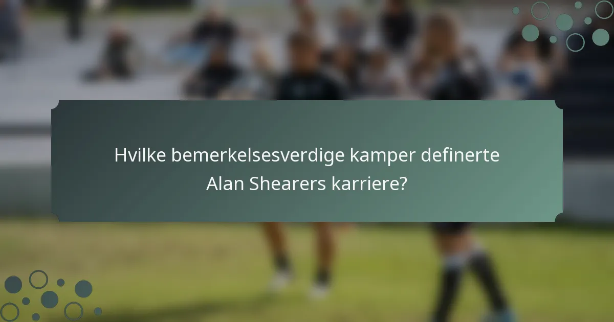 Hvilke bemerkelsesverdige kamper definerte Alan Shearers karriere?