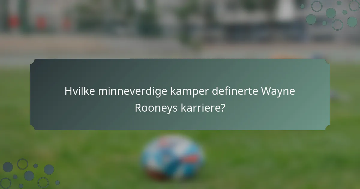Hvilke minneverdige kamper definerte Wayne Rooneys karriere?