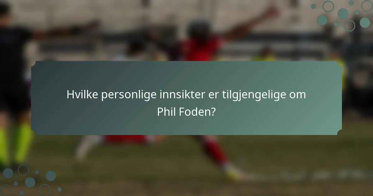 Hvilke personlige innsikter er tilgjengelige om Phil Foden?