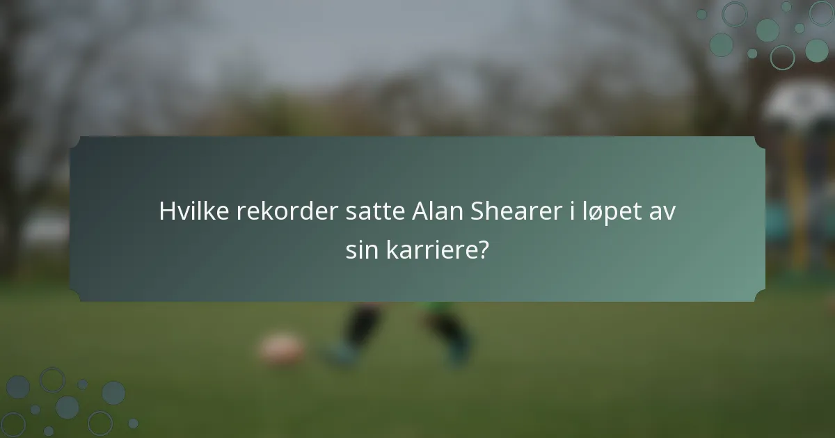 Hvilke rekorder satte Alan Shearer i løpet av sin karriere?