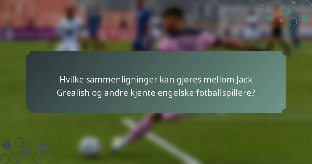 Hvilke sammenligninger kan gjøres mellom Jack Grealish og andre kjente engelske fotballspillere?