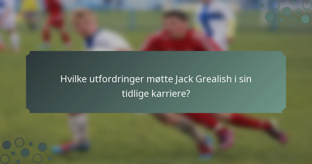 Hvilke utfordringer møtte Jack Grealish i sin tidlige karriere?