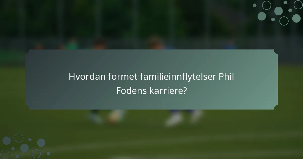 Hvordan formet familieinnflytelser Phil Fodens karriere?