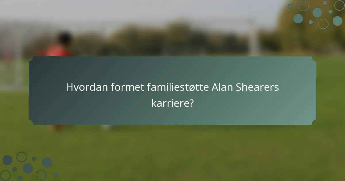 Hvordan formet familiestøtte Alan Shearers karriere?