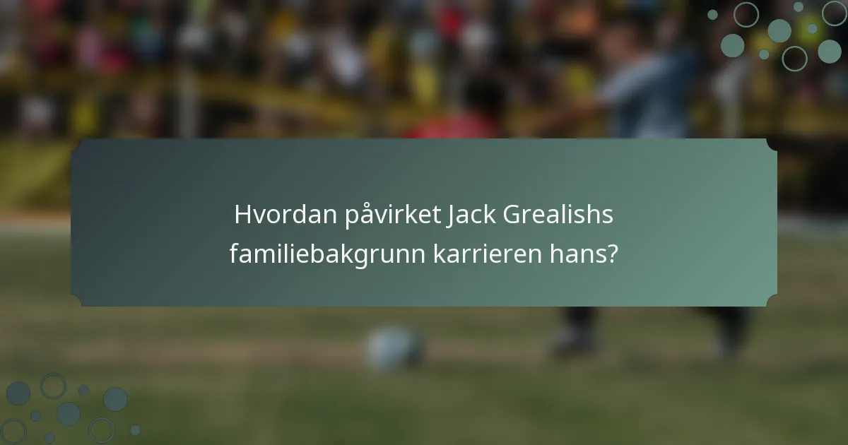 Hvordan påvirket Jack Grealishs familiebakgrunn karrieren hans?