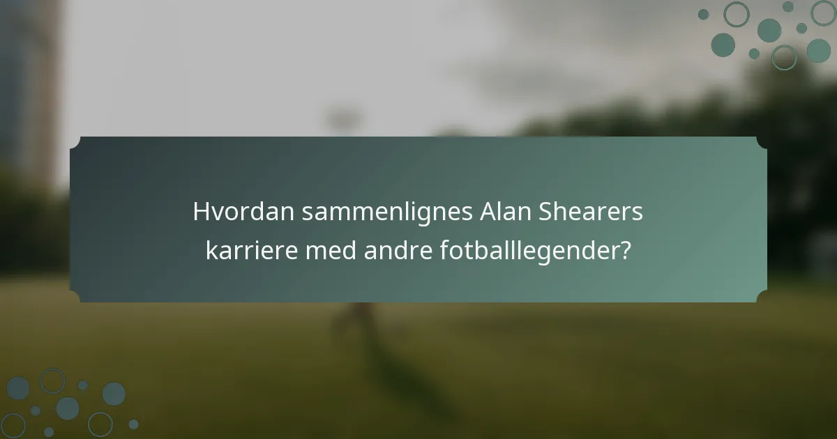 Hvordan sammenlignes Alan Shearers karriere med andre fotballlegender?