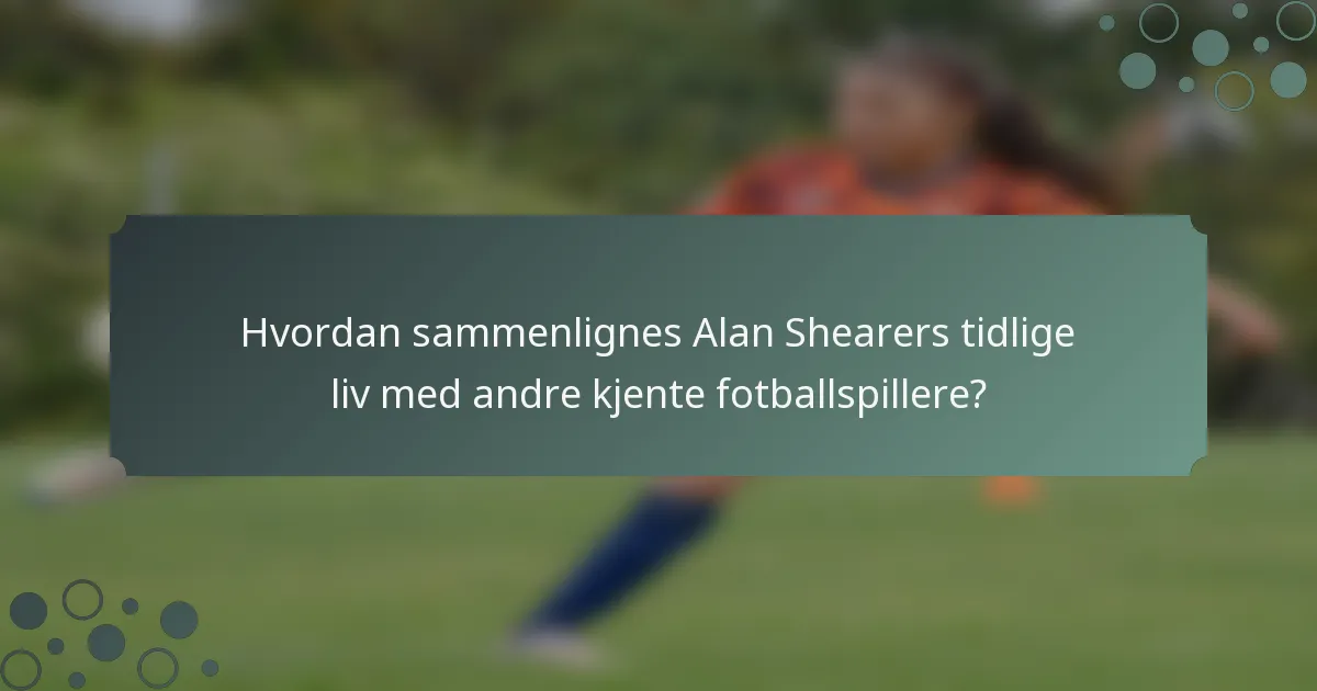 Hvordan sammenlignes Alan Shearers tidlige liv med andre kjente fotballspillere?