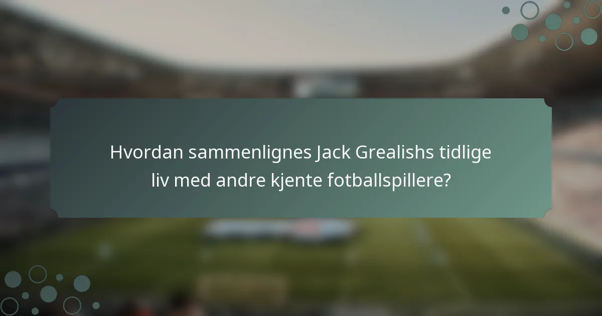 Hvordan sammenlignes Jack Grealishs tidlige liv med andre kjente fotballspillere?